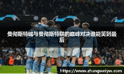 MILE米乐官网曼彻斯特城与曼彻斯特联的巅峰对决谁能笑到最后