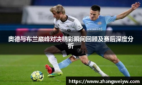 MILE米乐官网奥德与布兰巅峰对决精彩瞬间回顾及赛后深度分析