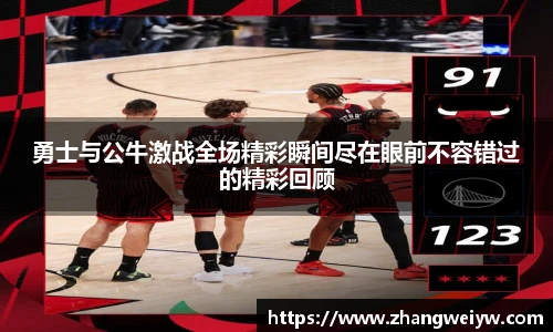 MILE米乐官网勇士与公牛激战全场精彩瞬间尽在眼前不容错过的精彩回顾