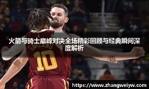 MILE米乐官网火箭与骑士巅峰对决全场精彩回顾与经典瞬间深度解析